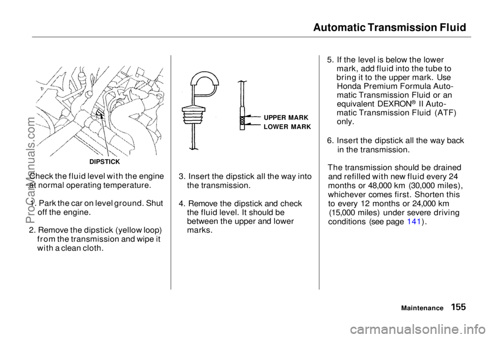HONDA ODYSSEY 1995 Owners Manual Automatic Transmission Fluid
Check the fluid level with the engine
at normal operating temperature.
1. Park the car on level ground. Shut off the engine.
2. Remove the dipstick (yellow loop) from t HONDA ODYSSEY 1995 Owners Manual Automatic Transmission Fluid
Check the fluid level with the engine
at normal operating temperature.
1. Park the car on level ground. Shut off the engine.
2. Remove the dipstick (yellow loop) from t
