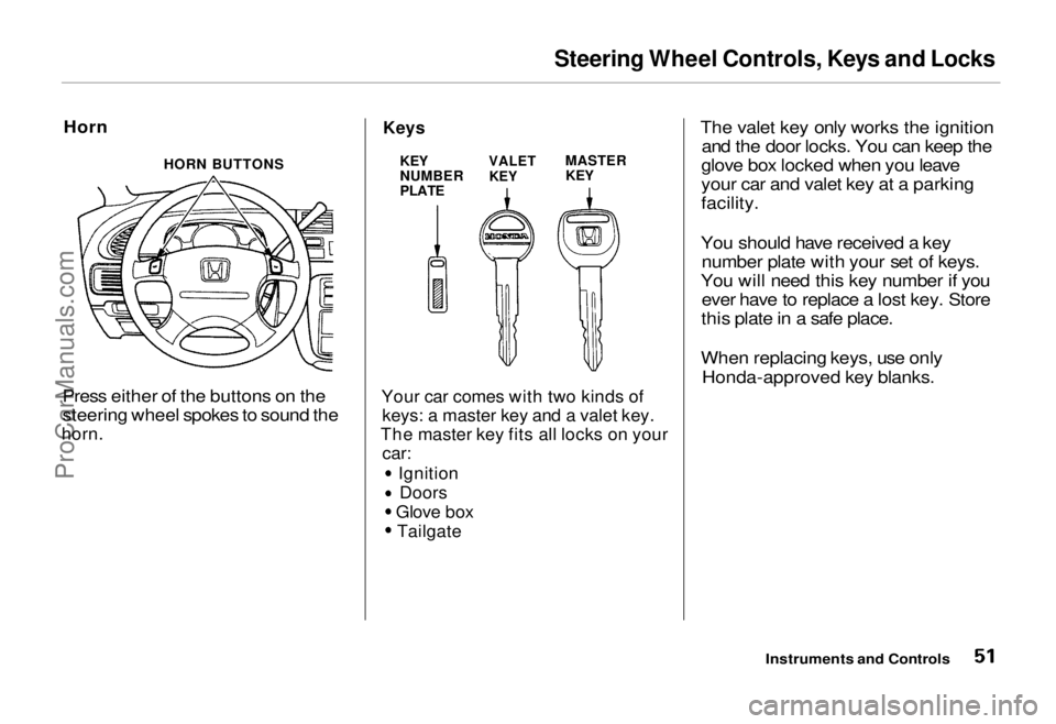 HONDA ODYSSEY 1995 Workshop Manual
Steering Wheel Controls, Keys and Locks
Horn
Press either of the buttons on the
steering wheel spokes to sound the
horn.
Keys
Your car comes with two kinds of
keys: a master key and a valet key HONDA ODYSSEY 1995 Workshop Manual
Steering Wheel Controls, Keys and Locks
Horn
Press either of the buttons on the
steering wheel spokes to sound the
horn.
Keys
Your car comes with two kinds of
keys: a master key and a valet key