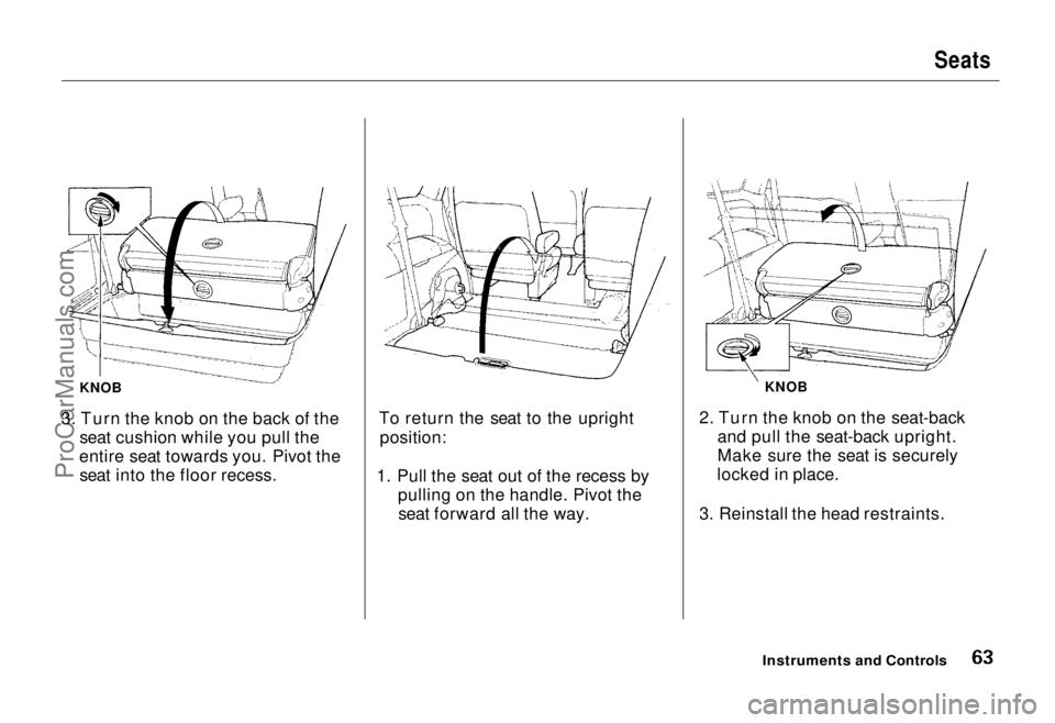 HONDA ODYSSEY 1995 Repair Manual
Seats
KNOB
3. Turn the knob on the back of the seat cushion while you pull the
entire seat towards you. Pivot the seat into the floor recess. To return the seat to the upright
position:
1. Pull the HONDA ODYSSEY 1995 Repair Manual
Seats
KNOB
3. Turn the knob on the back of the seat cushion while you pull the
entire seat towards you. Pivot the seat into the floor recess. To return the seat to the upright
position:
1. Pull the