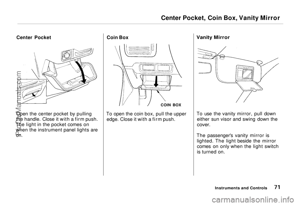 HONDA ODYSSEY 1995 Owners Manual
Center Pocket, Coin Box, Vanity Mirror
Center Pocket
Open the center pocket by pulling
the handle. Close it with a firm push.
The light in the pocket comes on when the instrument panel lights are
on HONDA ODYSSEY 1995 Owners Manual
Center Pocket, Coin Box, Vanity Mirror
Center Pocket
Open the center pocket by pulling
the handle. Close it with a firm push.
The light in the pocket comes on when the instrument panel lights are
on