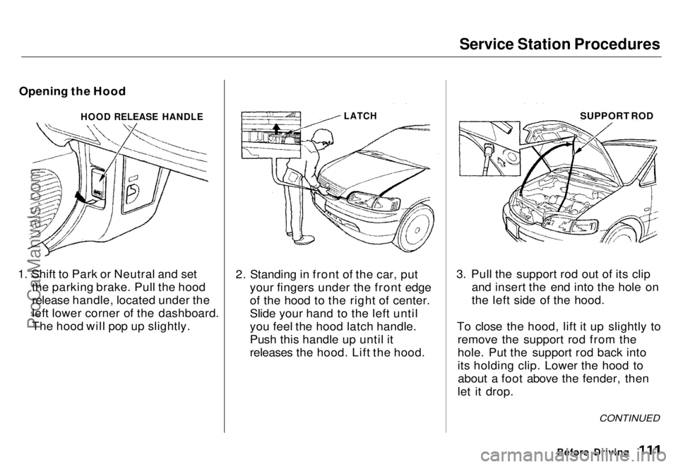 HONDA ODYSSEY 1996 Owners Manual Service Station Procedures
Opening the Hood
1. Shift to Park or Neutral and set the parking brake. Pull the hood
release handle, located under the
left lower corner of the dashboard.
The hood will po HONDA ODYSSEY 1996 Owners Manual Service Station Procedures
Opening the Hood
1. Shift to Park or Neutral and set the parking brake. Pull the hood
release handle, located under the
left lower corner of the dashboard.
The hood will po