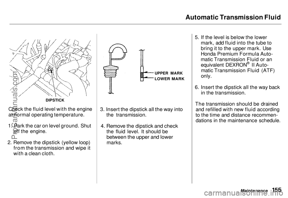 HONDA ODYSSEY 1996 Owners Manual Automatic Transmission Fluid
Check the fluid level with the engine
at normal operating temperature.
1. Park the car on level ground. Shut off the engine.
2. Remove the dipstick (yellow loop) from the HONDA ODYSSEY 1996 Owners Manual Automatic Transmission Fluid
Check the fluid level with the engine
at normal operating temperature.
1. Park the car on level ground. Shut off the engine.
2. Remove the dipstick (yellow loop) from the