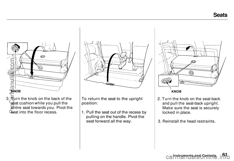 HONDA ODYSSEY 1996 Repair Manual Seats
KNOB
3. Turn the knob on the back of the seat cushion while you pull the
entire seat towards you. Pivot the
seat into the floor recess.
To return the seat to the upright
position:
1. Pull t HONDA ODYSSEY 1996 Repair Manual Seats
KNOB
3. Turn the knob on the back of the seat cushion while you pull the
entire seat towards you. Pivot the
seat into the floor recess.
To return the seat to the upright
position:
1. Pull t