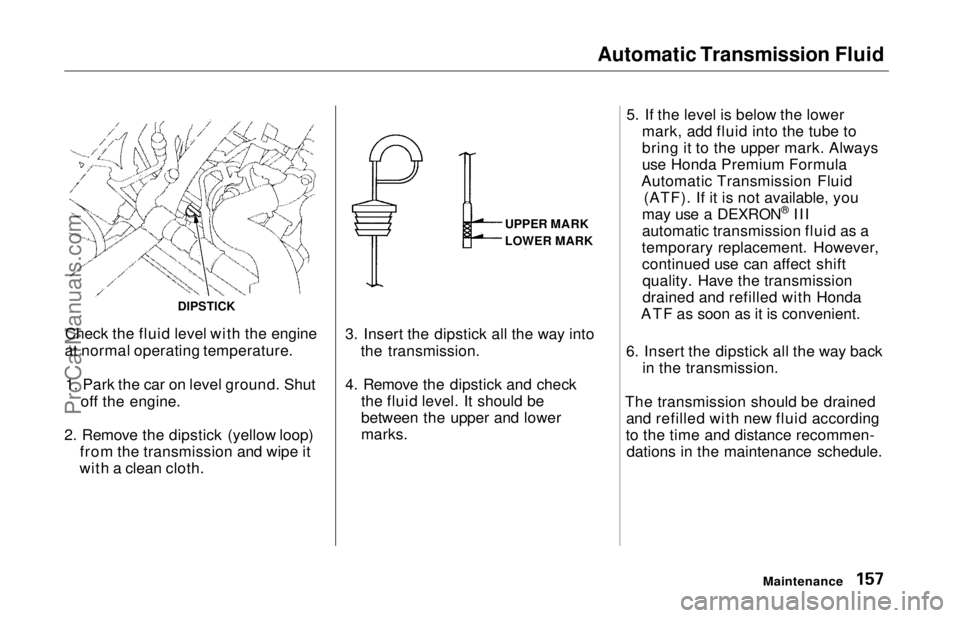 HONDA ODYSSEY 1997 Owners Manual Automatic Transmission Fluid
Check the fluid level with the engine
at normal operating temperature.
1. Park the car on level ground. Shut off the engine.
2. Remove the dipstick (yellow loop) from the HONDA ODYSSEY 1997 Owners Manual Automatic Transmission Fluid
Check the fluid level with the engine
at normal operating temperature.
1. Park the car on level ground. Shut off the engine.
2. Remove the dipstick (yellow loop) from the