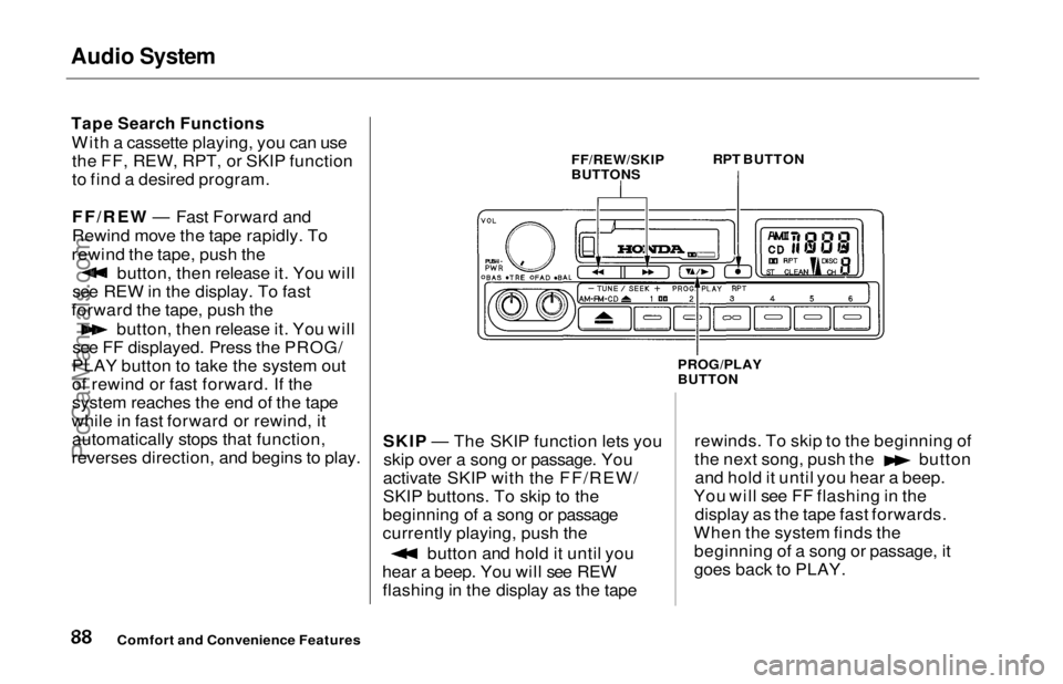HONDA ODYSSEY 1997 Manual Online Audio System
Tape Search Functions
With a cassette playing, you can usethe FF, REW, RPT, or SKIP function
to find a desired program.
FF/REW — Fast Forward and
Rewind move the tape rapidly. To
rewin HONDA ODYSSEY 1997 Manual Online Audio System
Tape Search Functions
With a cassette playing, you can usethe FF, REW, RPT, or SKIP function
to find a desired program.
FF/REW — Fast Forward and
Rewind move the tape rapidly. To
rewin