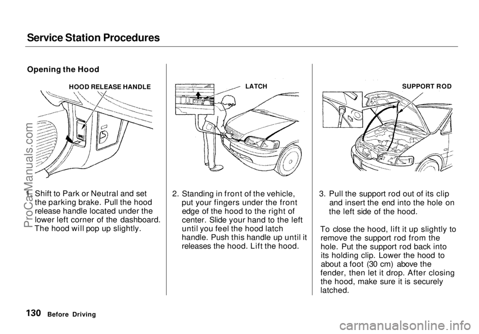 HONDA ODYSSEY 1998 Owners Manual Service Station Procedures
Opening the Hood
HOOD RELEASE HANDLE
1. Shift to Park or Neutral and set the parking brake. Pull the hood
release handle located under the
lower left corner of the dashboar HONDA ODYSSEY 1998 Owners Manual Service Station Procedures
Opening the Hood
HOOD RELEASE HANDLE
1. Shift to Park or Neutral and set the parking brake. Pull the hood
release handle located under the
lower left corner of the dashboar