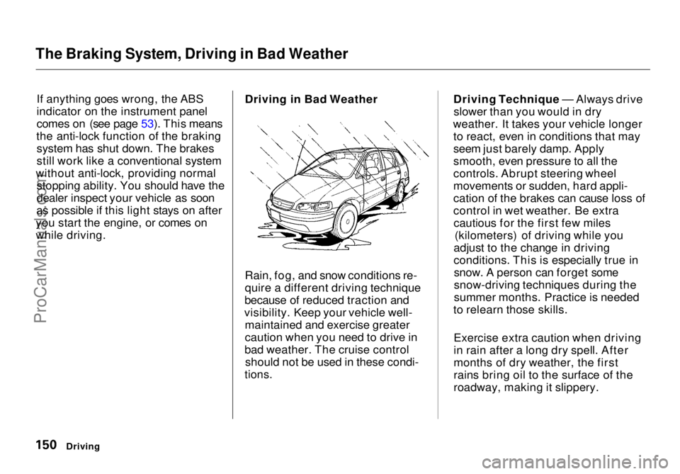HONDA ODYSSEY 1998 Owners Manual
The Braking System, Driving in Bad Weather
If anything goes wrong, the ABS
indicator on the instrument panel
comes on (see page 53). This means
the anti-lock function of the braking system has shut HONDA ODYSSEY 1998 Owners Manual
The Braking System, Driving in Bad Weather
If anything goes wrong, the ABS
indicator on the instrument panel
comes on (see page 53). This means
the anti-lock function of the braking system has shut