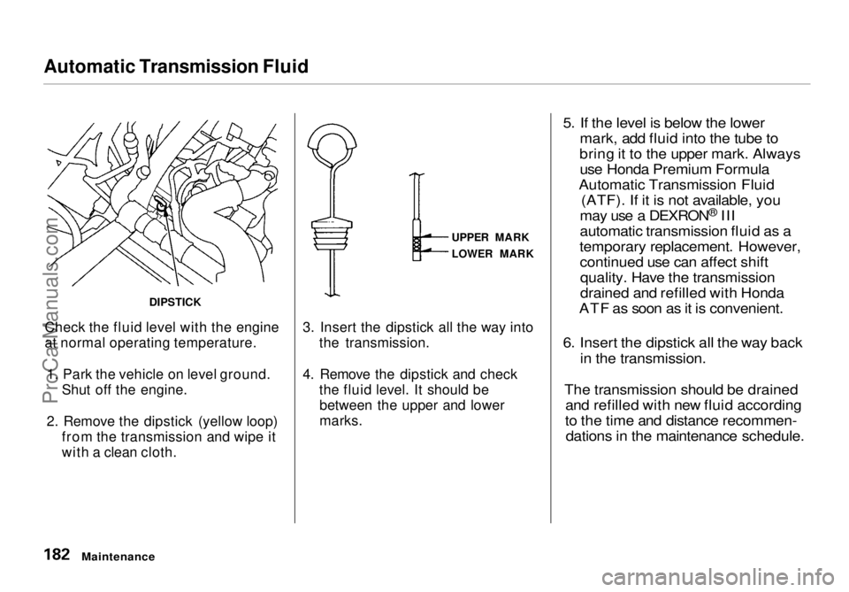 HONDA ODYSSEY 1998 Owners Manual Automatic Transmission Fluid
Check the fluid level with the engine
at normal operating temperature. 1. Park the vehicle on level ground. Shut off the engine.
2. Remove the dipstick (yellow loop) from HONDA ODYSSEY 1998 Owners Manual Automatic Transmission Fluid
Check the fluid level with the engine
at normal operating temperature. 1. Park the vehicle on level ground. Shut off the engine.
2. Remove the dipstick (yellow loop) from