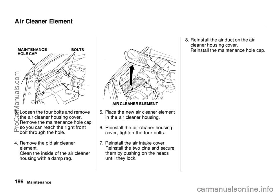 HONDA ODYSSEY 1998 Owners Manual Air Cleaner Element
3. Loosen the four bolts and remove the air cleaner housing cover.
Remove the maintenance hole capso you can reach the right front
bolt through the hole.
4. Remove the old air cle HONDA ODYSSEY 1998 Owners Manual Air Cleaner Element
3. Loosen the four bolts and remove the air cleaner housing cover.
Remove the maintenance hole capso you can reach the right front
bolt through the hole.
4. Remove the old air cle