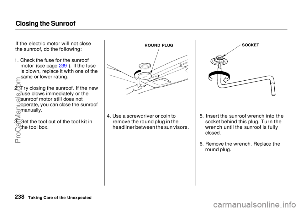 HONDA ODYSSEY 1998 Owners Manual Closing the Sunroof
If the electric motor will not close
the sunroof, do the following:
1. Check the fuse for the sunroof motor (see page 239 ). If the fuse
is blown, replace it with one of thesame o HONDA ODYSSEY 1998 Owners Manual Closing the Sunroof
If the electric motor will not close
the sunroof, do the following:
1. Check the fuse for the sunroof motor (see page 239 ). If the fuse
is blown, replace it with one of thesame o