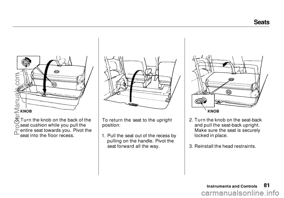 HONDA ODYSSEY 1998 Manual Online Seats
3. Turn the knob on the back of the seat cushion while you pull the
entire seat towards you. Pivot the
seat into the floor recess. To return the seat to the upright
position:
1. Pull the seat o HONDA ODYSSEY 1998 Manual Online Seats
3. Turn the knob on the back of the seat cushion while you pull the
entire seat towards you. Pivot the
seat into the floor recess. To return the seat to the upright
position:
1. Pull the seat o