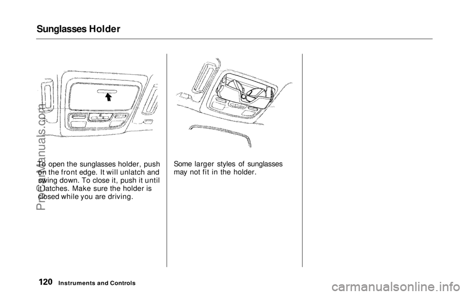 HONDA ODYSSEY 1999  Owners Manual Sunglasses Holder

To open the sunglasses holder, push on the front edge. It will unlatch andswing down. To close it, push it until
it latches. Make sure the holder is
closed while you are driving. So