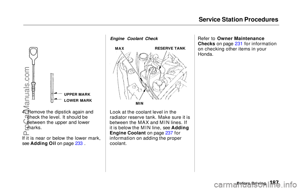 HONDA ODYSSEY 1999 Owners Manual Service Station Procedures
4. Remove the dipstick again and check the level. It should be
between the upper and lower marks.
If it is near or below the lower mark, see Adding Oil on page 233 . Engine HONDA ODYSSEY 1999 Owners Manual Service Station Procedures
4. Remove the dipstick again and check the level. It should be
between the upper and lower marks.
If it is near or below the lower mark, see Adding Oil on page 233 . Engine