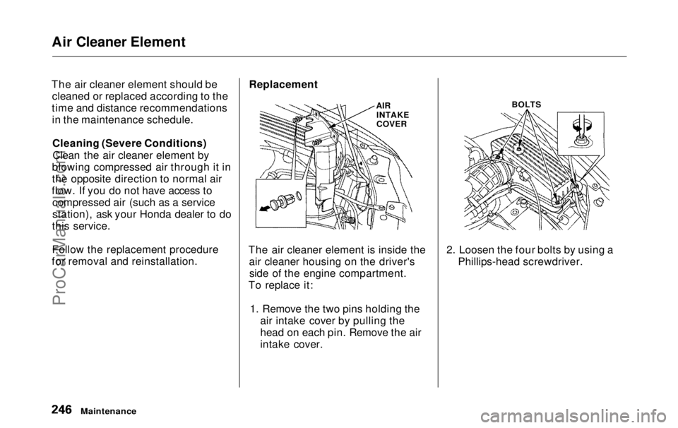 HONDA ODYSSEY 1999 Owners Manual
Air Cleaner Element
The air cleaner element should be cleaned or replaced according to the
time and distance recommendations in the maintenance schedule.
Cleaning (Severe Conditions)Clean the air cle HONDA ODYSSEY 1999 Owners Manual
Air Cleaner Element
The air cleaner element should be cleaned or replaced according to the
time and distance recommendations in the maintenance schedule.
Cleaning (Severe Conditions)Clean the air cle