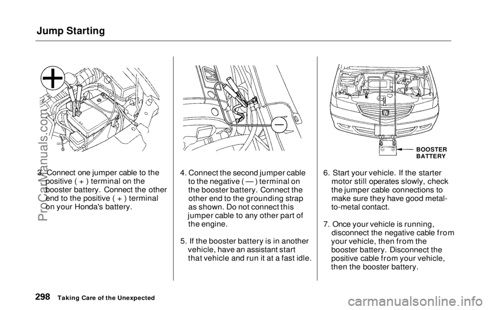 HONDA ODYSSEY 1999 Owners Manual Jump Starting
3. Connect one jumper cable to the positive ( + ) terminal on the
booster battery. Connect the otherend to the positive ( + ) terminal
on your Honda's battery. 4. Connect the second HONDA ODYSSEY 1999 Owners Manual Jump Starting
3. Connect one jumper cable to the positive ( + ) terminal on the
booster battery. Connect the otherend to the positive ( + ) terminal
on your Honda's battery. 4. Connect the second