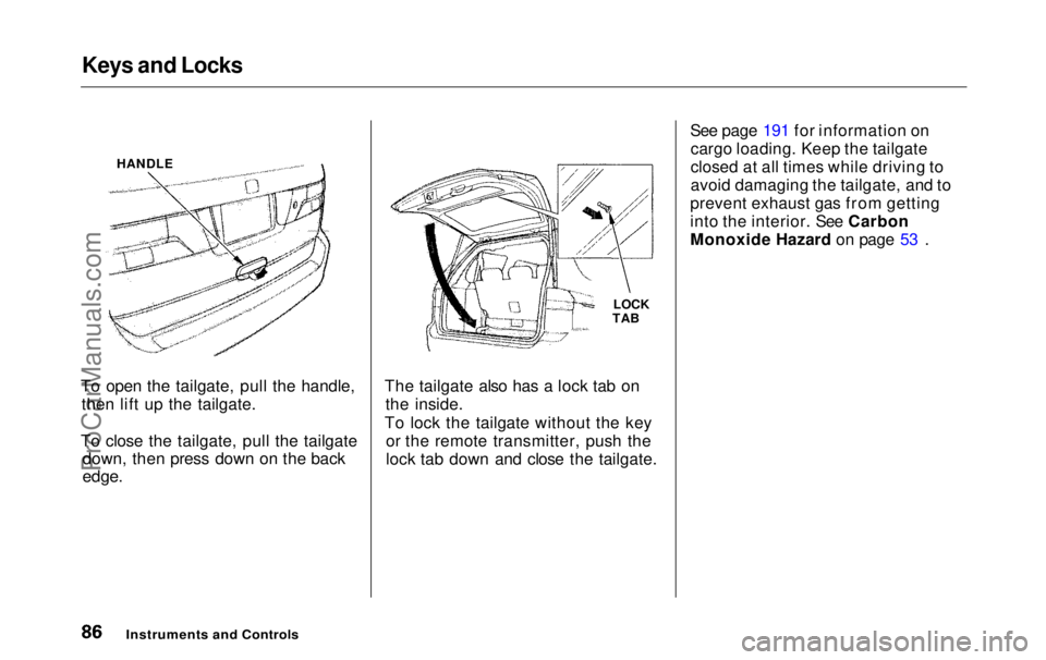 HONDA ODYSSEY 1999 Manual Online Keys and Locks
To open the tailgate, pull the handle, then lift up the tailgate.
To close the tailgate, pull the tailgate down, then press down on the back
edge.
The tailgate also has a lock tab on HONDA ODYSSEY 1999 Manual Online Keys and Locks
To open the tailgate, pull the handle, then lift up the tailgate.
To close the tailgate, pull the tailgate down, then press down on the back
edge.
The tailgate also has a lock tab on