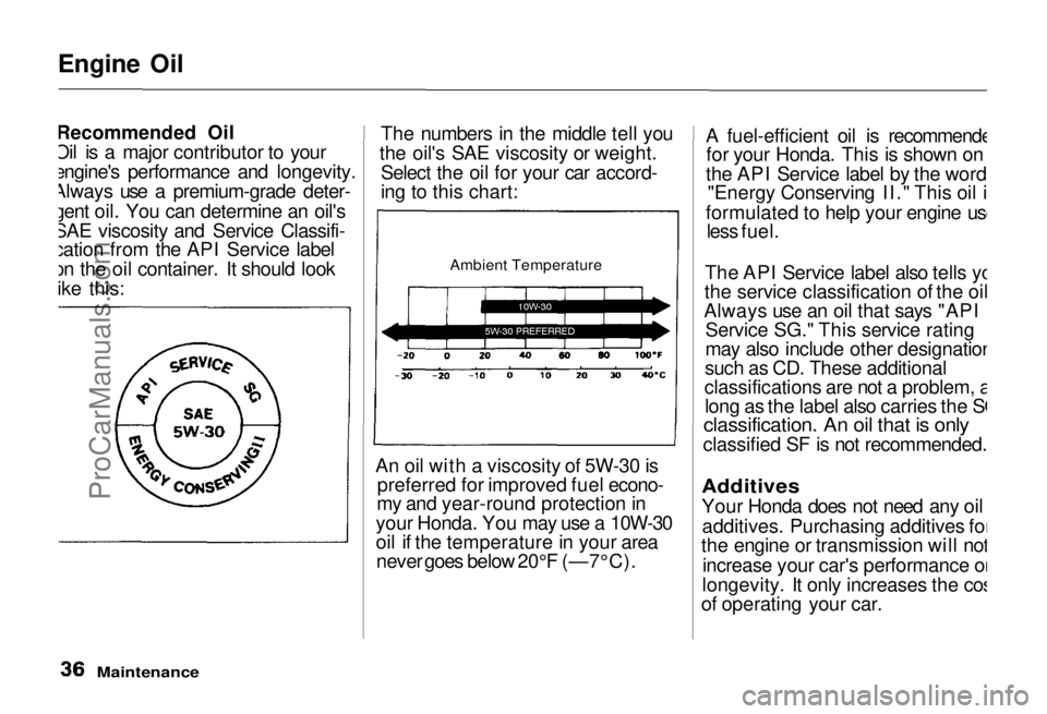 HONDA PRELUDE 1992 Owners Manual
Engine Oil
Recommended Oil
Oil is a major contributor to your
engine's performance and longevity.
Always use a premium-grade deter-
gent oil. You can determine an oil's
SAE viscosity and Serv HONDA PRELUDE 1992 Owners Manual
Engine Oil
Recommended Oil
Oil is a major contributor to your
engine's performance and longevity.
Always use a premium-grade deter-
gent oil. You can determine an oil's
SAE viscosity and Serv