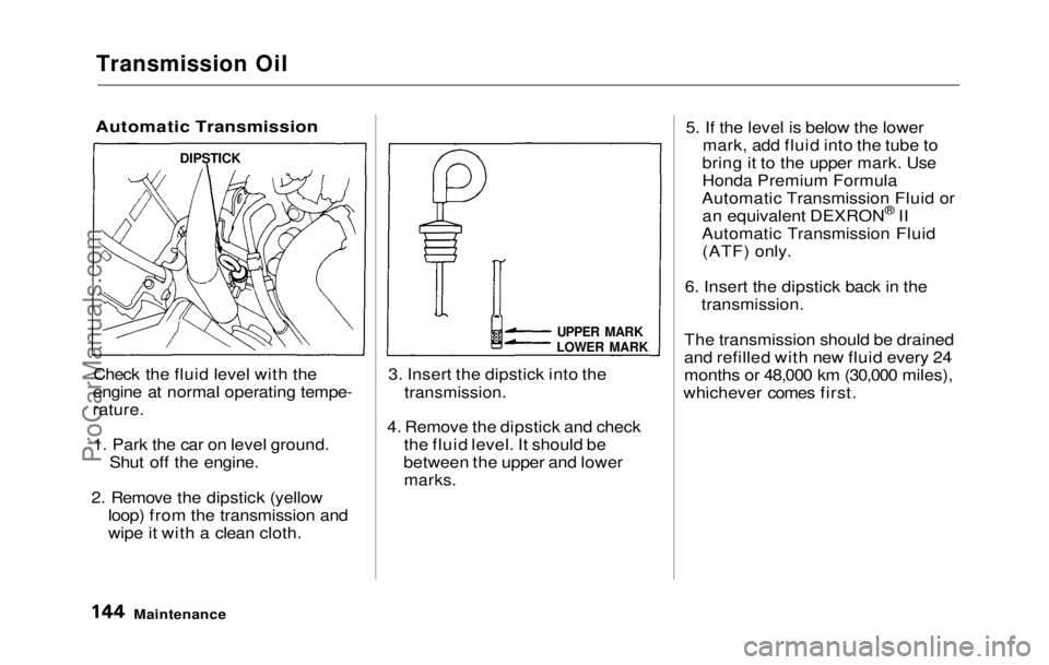 HONDA PRELUDE 1992 Owners Manual
Transmission Oil
Automatic Transmission
Check the fluid level with the
engine at normal operating tempe-
rature.
1. Park the car on level ground. Shut off the engine.
2. Remove the dipstick (yellow HONDA PRELUDE 1992 Owners Manual
Transmission Oil
Automatic Transmission
Check the fluid level with the
engine at normal operating tempe-
rature.
1. Park the car on level ground. Shut off the engine.
2. Remove the dipstick (yellow