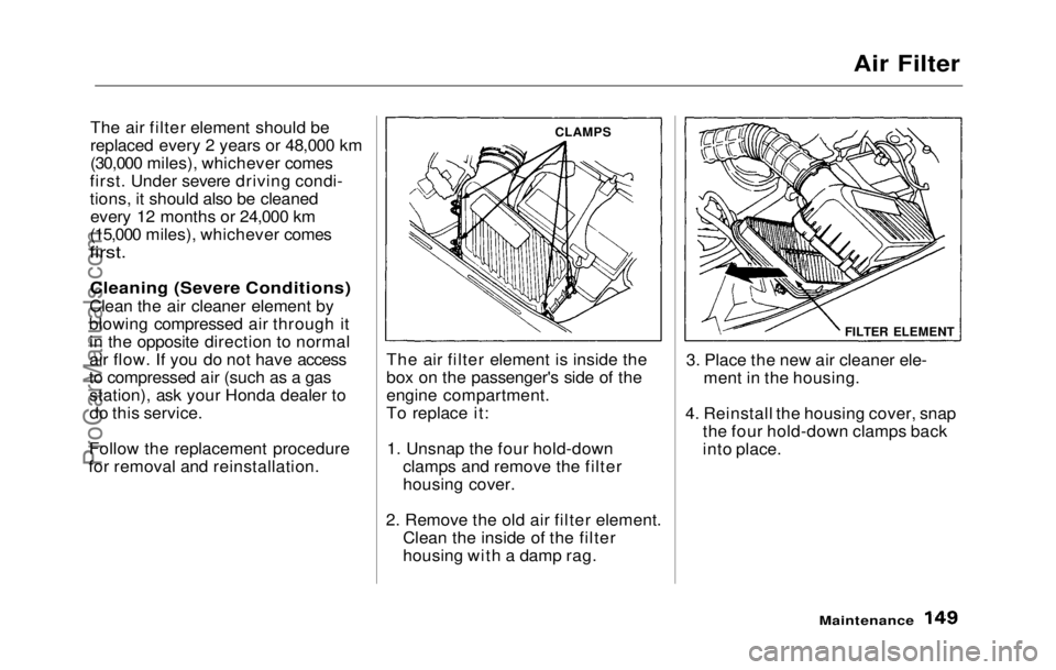 HONDA PRELUDE 1992 Owners Manual
Air Filter
The air filter element should be
replaced every 2 years or 48,000 km
(30,000 miles), whichever comes
first. Under severe driving condi-
tions, it should also be cleaned every 12 months or HONDA PRELUDE 1992 Owners Manual
Air Filter
The air filter element should be
replaced every 2 years or 48,000 km
(30,000 miles), whichever comes
first. Under severe driving condi-
tions, it should also be cleaned every 12 months or