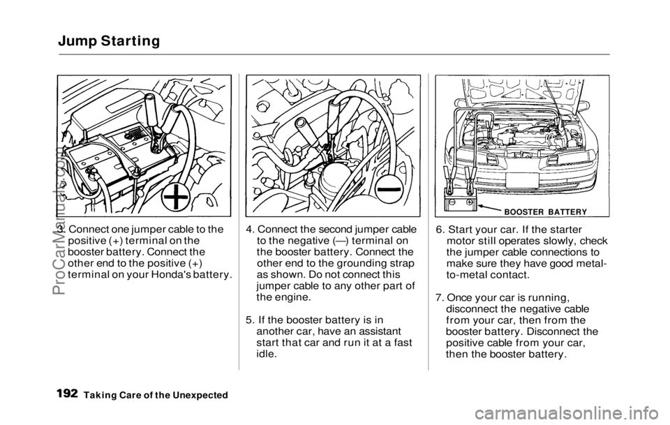 HONDA PRELUDE 1992 Owners Manual
Jump Starting
3. Connect one jumper cable to the positive (+) terminal on the
booster battery. Connect the
other end to the positive (+)
terminal on your Honda's battery. 4. Connect the second j HONDA PRELUDE 1992 Owners Manual
Jump Starting
3. Connect one jumper cable to the positive (+) terminal on the
booster battery. Connect the
other end to the positive (+)
terminal on your Honda's battery. 4. Connect the second j