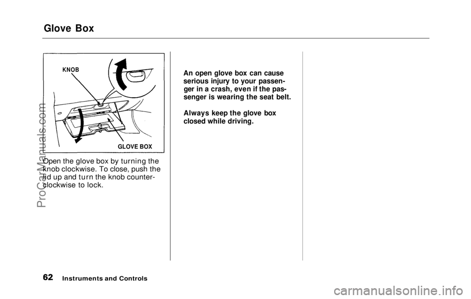HONDA PRELUDE 1992 Repair Manual
Glove Box
Open the glove box by turning the
knob clockwise. To close, push the
lid up and turn the knob counter-
clockwise to lock.
Instruments and Controls
KNOB
GLOVE BOX An open glove box can ca HONDA PRELUDE 1992 Repair Manual
Glove Box
Open the glove box by turning the
knob clockwise. To close, push the
lid up and turn the knob counter-
clockwise to lock.
Instruments and Controls
KNOB
GLOVE BOX An open glove box can ca