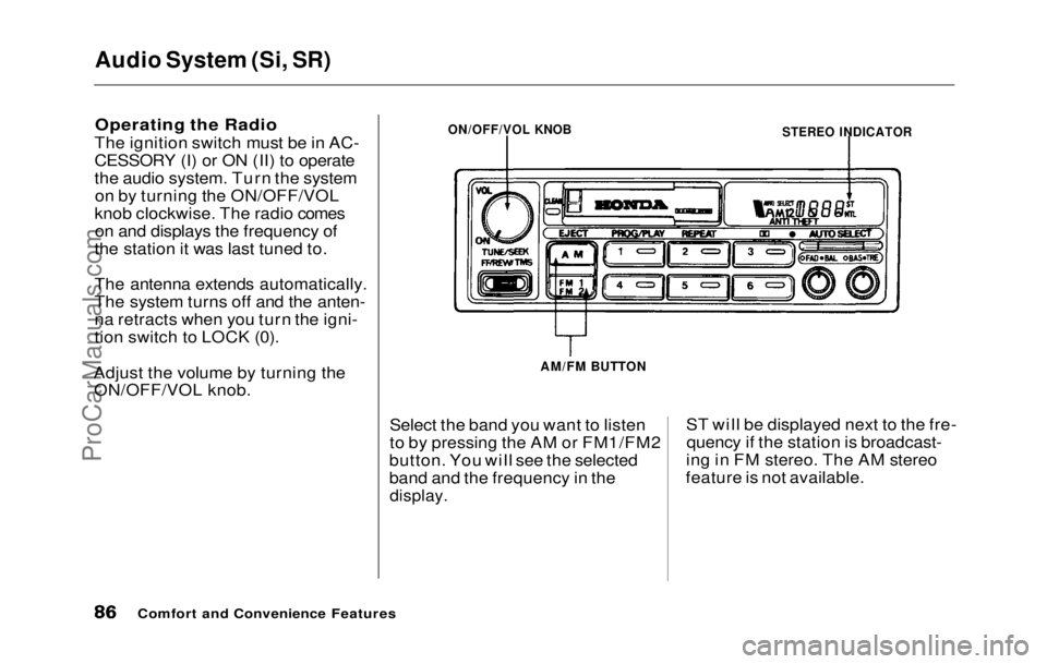 HONDA PRELUDE 1992 Manual Online Audio System (Si, SR)
Operating the Radio
The ignition switch must be in AC-
CESSORY (I) or ON (II) to operate
the audio system. Turn the system on by turning the ON/OFF/VOL
knob clockwise. The radi HONDA PRELUDE 1992 Manual Online Audio System (Si, SR)
Operating the Radio
The ignition switch must be in AC-
CESSORY (I) or ON (II) to operate
the audio system. Turn the system on by turning the ON/OFF/VOL
knob clockwise. The radi