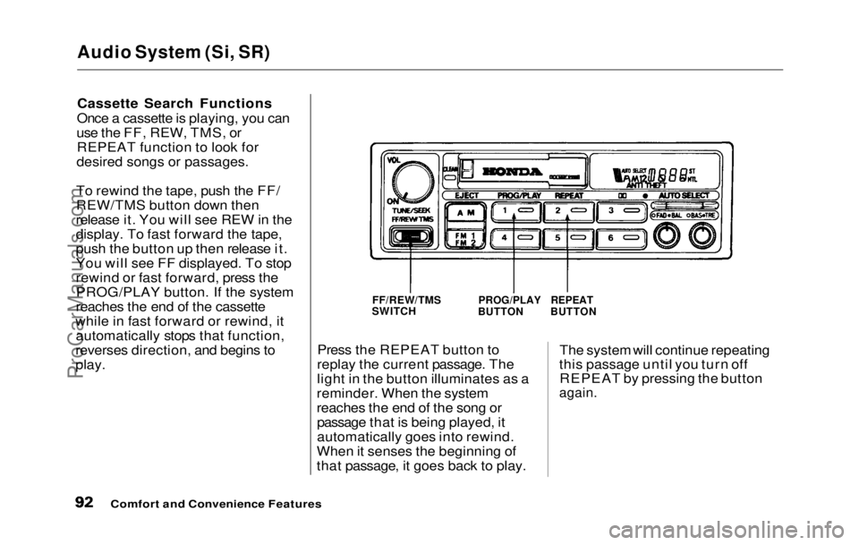 HONDA PRELUDE 1992 Owners Manual
Audio System (Si, SR)
Cassette Search Functions
Once a cassette is playing, you can
use the FF, REW, TMS, or REPEAT function to look for
desired songs or passages.
To rewind the tape, push the FF/
R HONDA PRELUDE 1992 Owners Manual
Audio System (Si, SR)
Cassette Search Functions
Once a cassette is playing, you can
use the FF, REW, TMS, or REPEAT function to look for
desired songs or passages.
To rewind the tape, push the FF/
R