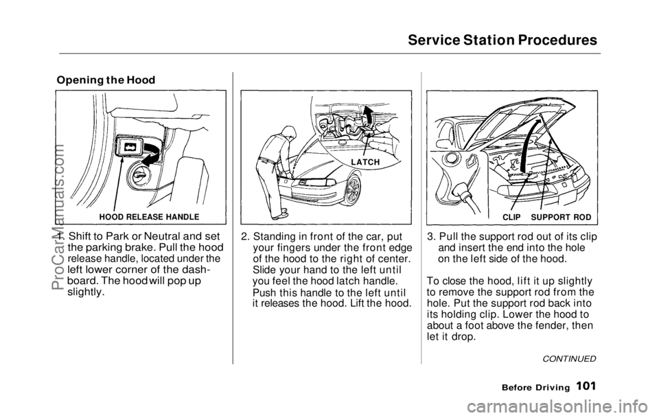 HONDA PRELUDE 1992 Owners Manual
Service Station Procedures
Opening the Hood
1. Shift to Park or Neutral and set
the parking brake. Pull the hood
release handle, located under the
left lower corner of
the dash-
board. The hood wi HONDA PRELUDE 1992 Owners Manual
Service Station Procedures
Opening the Hood
1. Shift to Park or Neutral and set
the parking brake. Pull the hood
release handle, located under the
left lower corner of
the dash-
board. The hood wi