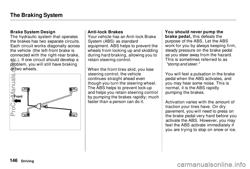 HONDA PRELUDE 1998 Owners Manual The Braking System
Brake System Design
The hydraulic system that operates the brakes has two separate circuits.Each circuit works diagonally across
the vehicle (the left-front brake is connected with HONDA PRELUDE 1998 Owners Manual The Braking System
Brake System Design
The hydraulic system that operates the brakes has two separate circuits.Each circuit works diagonally across
the vehicle (the left-front brake is connected with