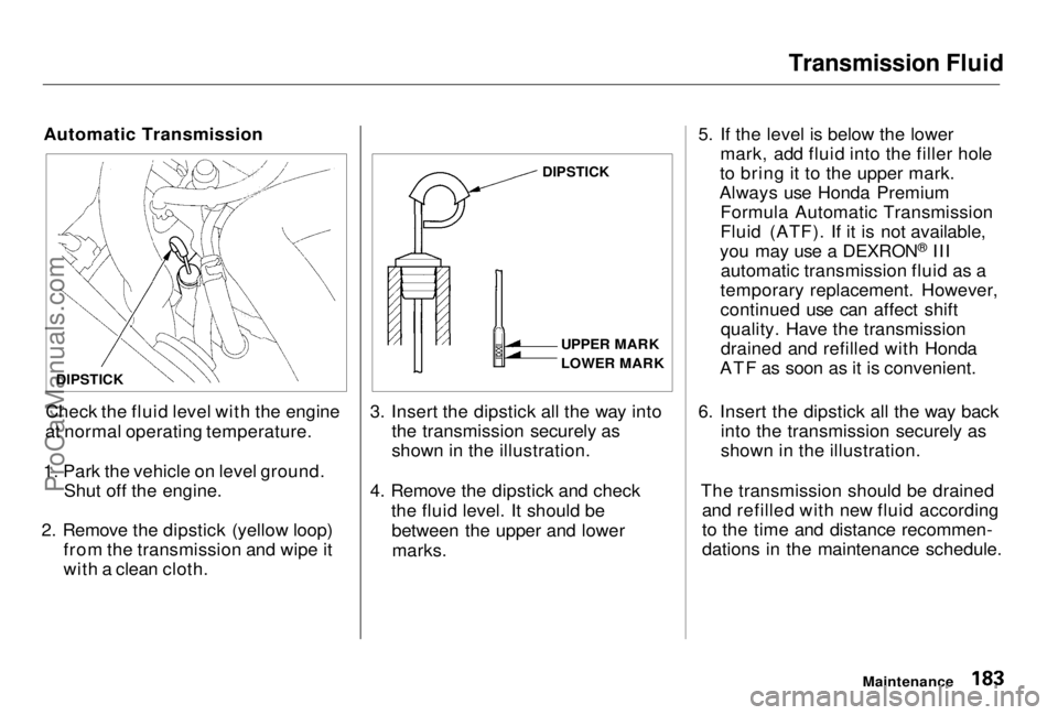 HONDA PRELUDE 1998 User Guide Transmission Fluid
Automatic Transmission
Check the fluid level with the engine
at normal operating temperature.
1. Park the vehicle on level ground. Shut off the engine.
2. Remove the dipstick (yell HONDA PRELUDE 1998 User Guide Transmission Fluid
Automatic Transmission
Check the fluid level with the engine
at normal operating temperature.
1. Park the vehicle on level ground. Shut off the engine.
2. Remove the dipstick (yell