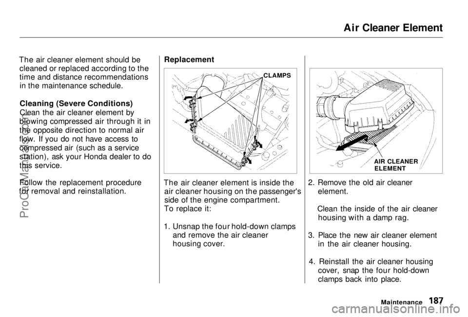 HONDA PRELUDE 1998 Owners Manual Air Cleaner Element
The air cleaner element should be cleaned or replaced according to the
time and distance recommendationsin the maintenance schedule.
Cleaning (Severe Conditions)
Clean the air clea HONDA PRELUDE 1998 Owners Manual Air Cleaner Element
The air cleaner element should be cleaned or replaced according to the
time and distance recommendationsin the maintenance schedule.
Cleaning (Severe Conditions)
Clean the air clea