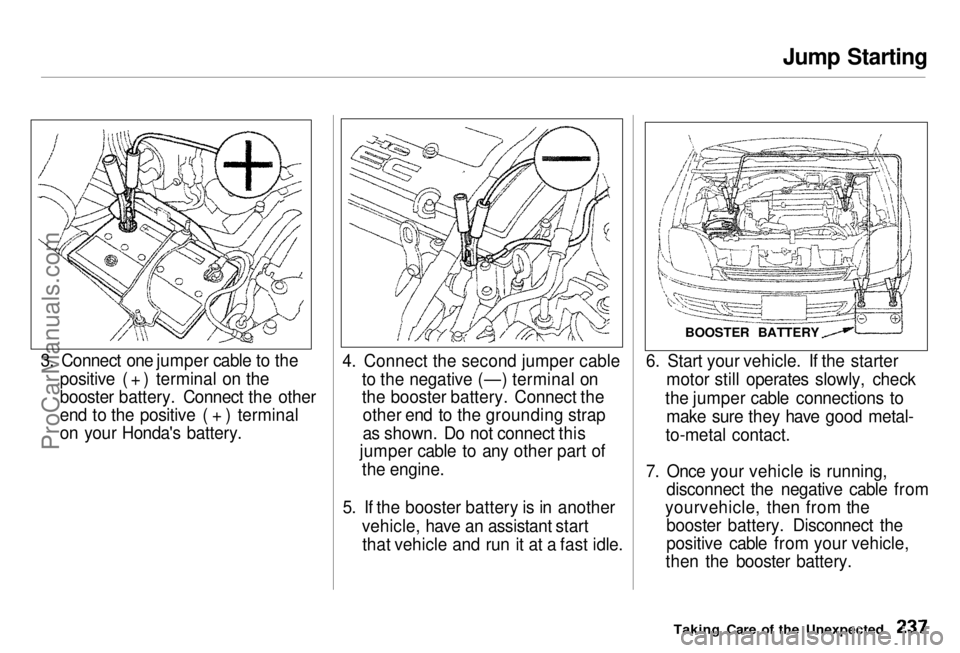 HONDA PRELUDE 1998 Owners Manual
Jump Starting
3. Connect one jumper cable to the positive ( + ) terminal on the
booster battery. Connect the other
end to the positive ( + ) terminal
on your Honda's battery. 4. Connect the seco HONDA PRELUDE 1998 Owners Manual
Jump Starting
3. Connect one jumper cable to the positive ( + ) terminal on the
booster battery. Connect the other
end to the positive ( + ) terminal
on your Honda's battery. 4. Connect the seco