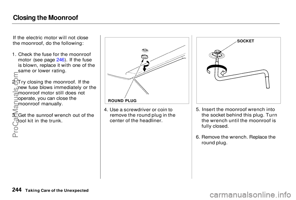 HONDA PRELUDE 1998 Owners Manual Closing the Moonroof
If the electric motor will not close
the moonroof, do the following:
1. Check the fuse for the moonroof motor (see page 246). If the fuse
is blown, replace it with one of the
sam HONDA PRELUDE 1998 Owners Manual Closing the Moonroof
If the electric motor will not close
the moonroof, do the following:
1. Check the fuse for the moonroof motor (see page 246). If the fuse
is blown, replace it with one of the
sam