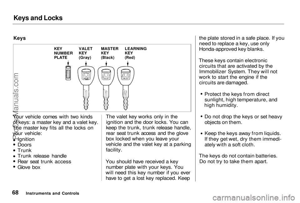 HONDA PRELUDE 1998 Repair Manual Keys and Locks
Keys
Your vehicle comes with two kinds of keys: a master key and a valet key.
The master key fits all the locks on
your vehicle:
Ignition
Doors
Trunk Trunk release handle
Rear seat t HONDA PRELUDE 1998 Repair Manual Keys and Locks
Keys
Your vehicle comes with two kinds of keys: a master key and a valet key.
The master key fits all the locks on
your vehicle:
Ignition
Doors
Trunk Trunk release handle
Rear seat t