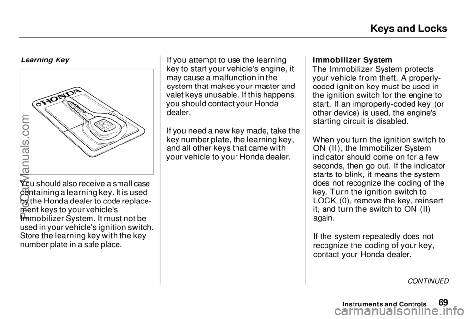 HONDA PRELUDE 1998 Repair Manual Keys and Locks
Learning Key
You should also receive a small case containing a learning key. It is used
by the Honda dealer to code replace-
ment keys to your vehicle'sImmobilizer System. It must HONDA PRELUDE 1998 Repair Manual Keys and Locks
Learning Key
You should also receive a small case containing a learning key. It is used
by the Honda dealer to code replace-
ment keys to your vehicle'sImmobilizer System. It must