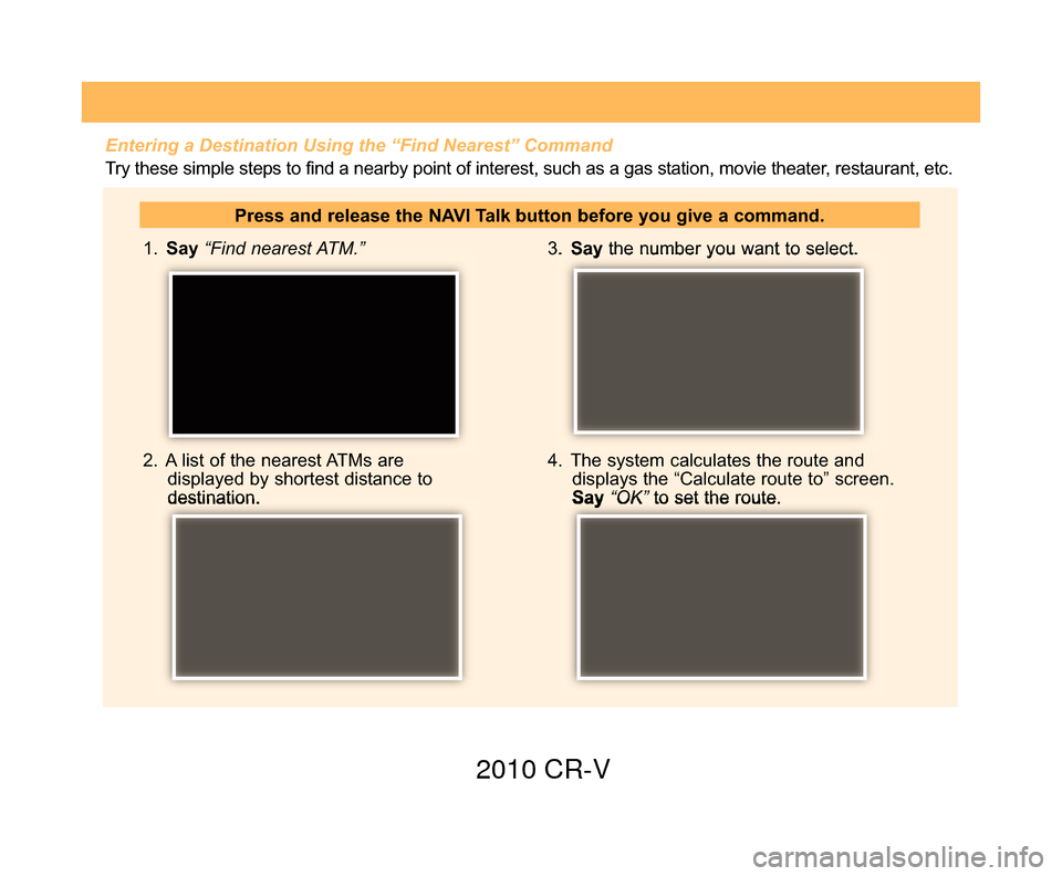 HONDA CR-V 2010 RD1-RD5, RE7 / 3.G Technology Reference Guide  1. Say “Find nearest ATM.”
2.  A list of the nearest ATMs are displayed by shortest distance to
destination. 3. 
Say the number you want to select.
4.  The system calculates the route and display