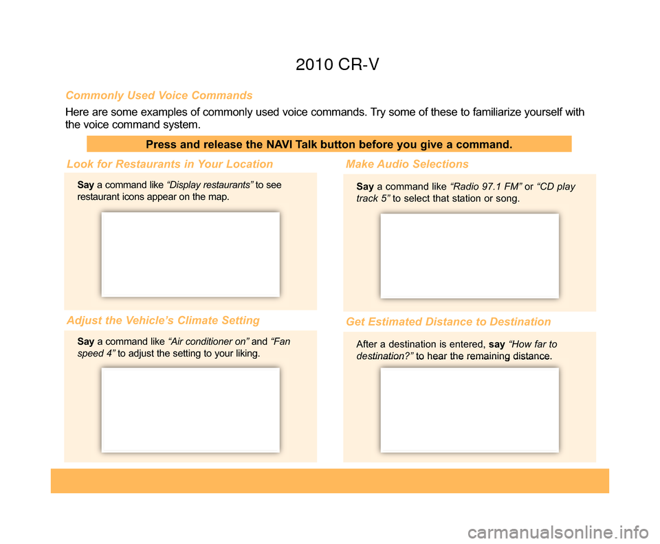 HONDA CR-V 2010 RD1-RD5, RE7 / 3.G Technology Reference Guide Commonly Used Voice Commands
Here are some examples of commonly used voice commands. Try some of these to familiarize yourself with
the voice command system.
Press and release the NAVI Talk button bef
