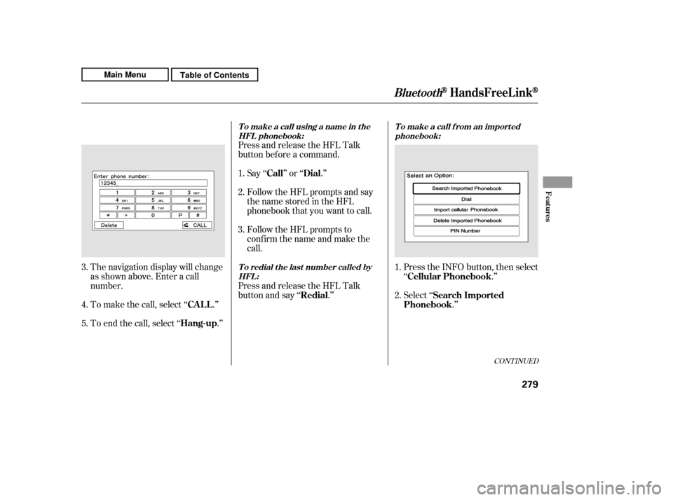 HONDA CR-V 2011 RD1-RD5, RE7 / 3.G Owners Manual Press and release the HFL Talk 
button bef ore a command.Follow the HFL prompts and say
thenamestoredintheHFL
phonebook that you want to call. 
Follow the HFL prompts to 
conf irm the name and make th