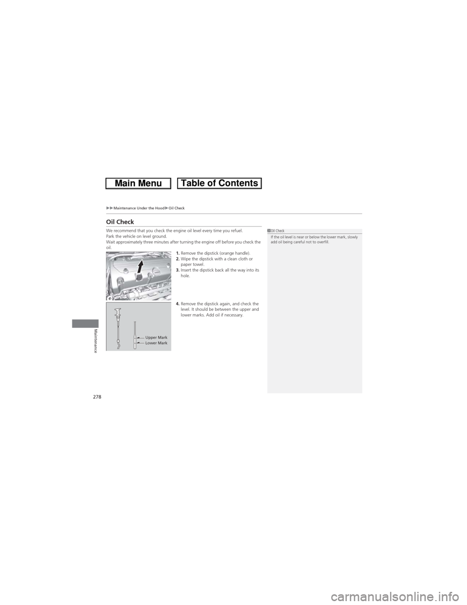 HONDA CR-V 2013 RM1, RM3, RM4 / 4.G Owners Manual 278
uuMaintenance Under the HooduOil Check
Maintenance
Oil Check
We recommend that you check the engine oil level every time you refuel.
Park the vehicle on level ground.
Wait approximately three minu