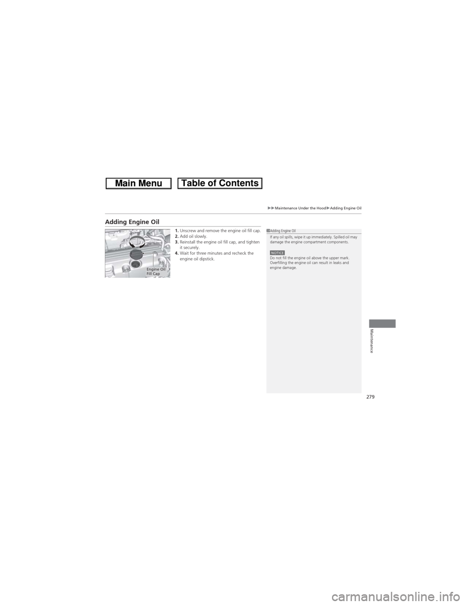 HONDA CR-V 2013 RM1, RM3, RM4 / 4.G Owners Manual 279
uuMaintenance Under the HooduAdding Engine Oil
Maintenance
Adding Engine Oil
1.Unscrew and remove the engine oil fill cap.
2.Add oil slowly.
3.Reinstall the engine oil fill cap, and tighten 
it se