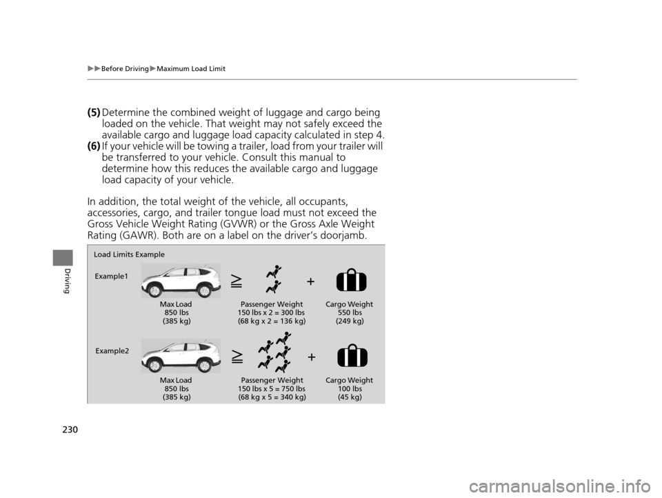 HONDA CR-V 2014 RM1, RM3, RM4 / 4.G Owners Manual 230
uuBefore Driving uMaximum Load Limit
Driving
(5) Determine the combined weight  of luggage and cargo being 
loaded on the vehicle. That we ight may not safely exceed the 
available cargo and lugga