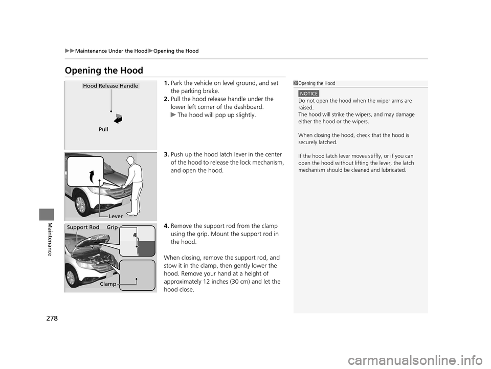HONDA CR-V 2014 RM1, RM3, RM4 / 4.G User Guide 278
uuMaintenance Under the Hood uOpening the Hood
Maintenance
Opening the Hood
1. Park the vehicle on level ground, and set
the parking brake.
2. Pull the hood release handle under the
lower left c HONDA CR-V 2014 RM1, RM3, RM4 / 4.G User Guide 278
uuMaintenance Under the Hood uOpening the Hood
Maintenance
Opening the Hood
1. Park the vehicle on level ground, and set
the parking brake.
2. Pull the hood release handle under the
lower left c
