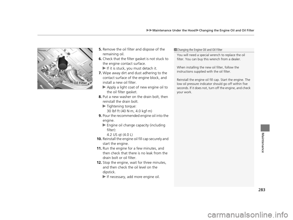 HONDA CR-V 2014 RM1, RM3, RM4 / 4.G Owners Manual 283
uuMaintenance Under the Hood uChanging the Engine Oil and Oil Filter
Maintenance
5. Remove the oil filter and dispose of the 
remaining oil.
6. Check that the filter gasket is not stuck to 
the en