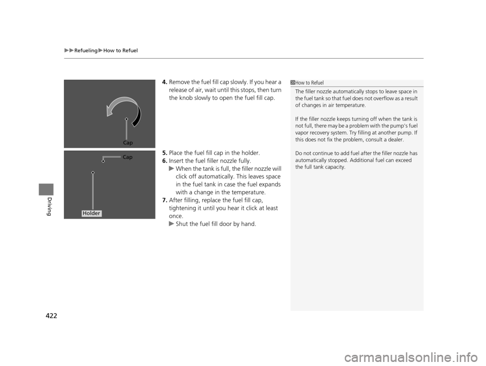 HONDA CR-V 2015 RM1, RM3, RM4 / 4.G Owners Manual uuRefueling uHow to Refuel
422
Driving
4. Remove the fuel fill cap slowly. If you hear a 
release of air, wait unt il this stops, then turn 
the knob slowly to open the fuel fill cap.
5. Place the fue