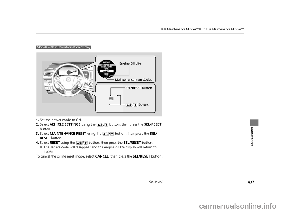 HONDA CR-V 2015 RM1, RM3, RM4 / 4.G Owners Manual 437
uuMaintenance MinderTMuTo Use Maintenance MinderTM
Continued
Maintenance
1. Set the power mode to ON.
2. Select  VEHICLE SETTINGS  using the   button, then press the  SEL/RESET 
button.
3. Select 