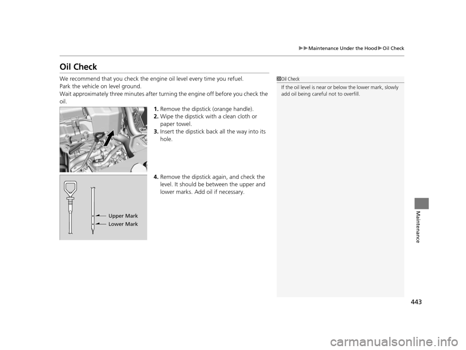 HONDA CR-V 2015 RM1, RM3, RM4 / 4.G Owners Manual 443
uuMaintenance Under the Hood uOil Check
Maintenance
Oil Check
We recommend that you check the engi ne oil level every time you refuel.
Park the vehicle on level ground.
Wait approximately three mi