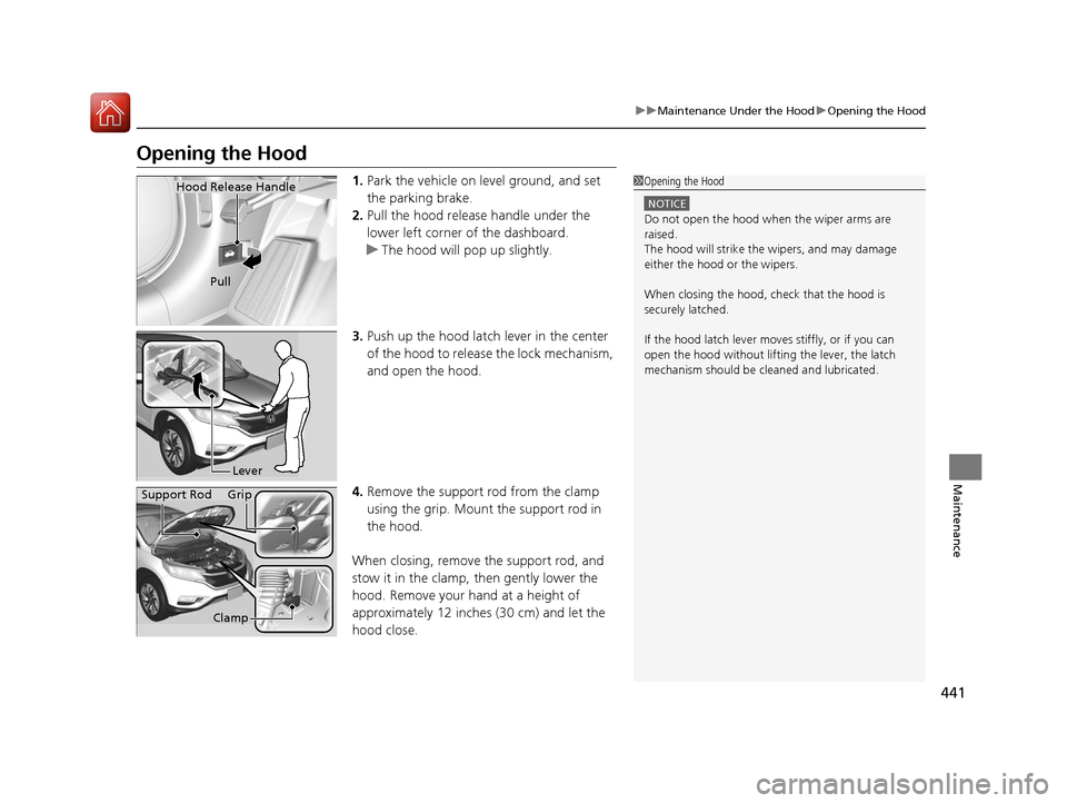 HONDA CR-V 2016 RM1, RM3, RM4 / 4.G Owners Manual 441
uuMaintenance Under the Hood uOpening the Hood
Maintenance
Opening the Hood
1. Park the vehicle on le vel ground, and set
the parking brake.
2. Pull the hood release handle under the
lower left HONDA CR-V 2016 RM1, RM3, RM4 / 4.G Owners Manual 441
uuMaintenance Under the Hood uOpening the Hood
Maintenance
Opening the Hood
1. Park the vehicle on le vel ground, and set
the parking brake.
2. Pull the hood release handle under the
lower left