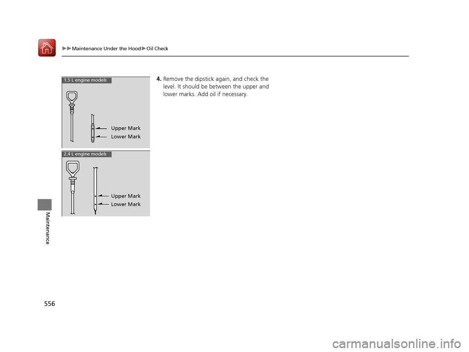 HONDA CR-V 2017 RM1, RM3, RM4 / 4.G Owners Manual 556
uuMaintenance Under the Hood uOil Check
Maintenance
4. Remove the dipstick again, and check the 
level. It should be between the upper and 
lower marks. Add oil if necessary.1.5 L engine models
Up