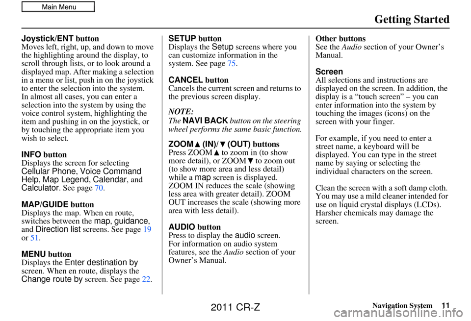 HONDA CR-Z 2011 1.G Navigation Manual Navigation System11
Getting Started
Joystick/ENT button
Moves left, right, up, and down to move 
the highlighting around the display, to 
scroll through lists, or to look around a 
displayed map. Afte