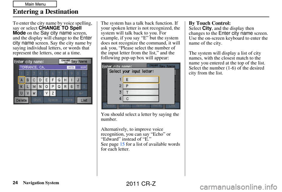 HONDA CR-Z 2011 1.G Navigation Manual 24Navigation System
To enter the city name by voice spelling, 
say or select CHANGE TO Spell 
Mode on the  Say city name  screen, 
and the display will change to the  Enter 
city name  screen. Say the